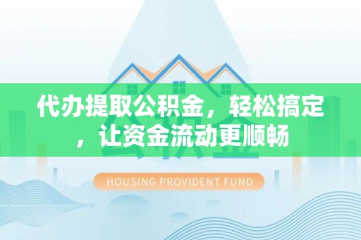贡井代办提取公积金，轻松搞定，让资金流动更顺畅