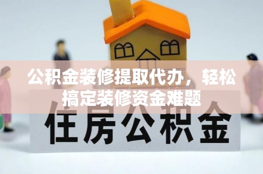 贡井公积金装修提取代办，轻松搞定装修资金难题