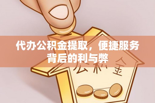 贡井代办公积金提取，便捷服务背后的利与弊
