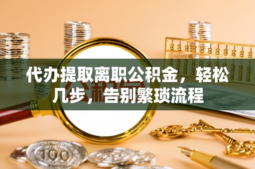 贡井代办提取离职公积金，轻松几步，告别繁琐流程