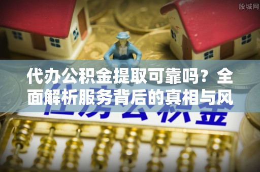 贡井代办公积金提取可靠吗？全面解析服务背后的真相与风险