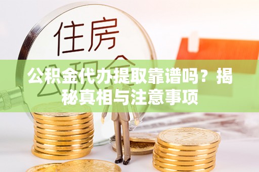 贡井公积金代办提取靠谱吗？揭秘真相与注意事项