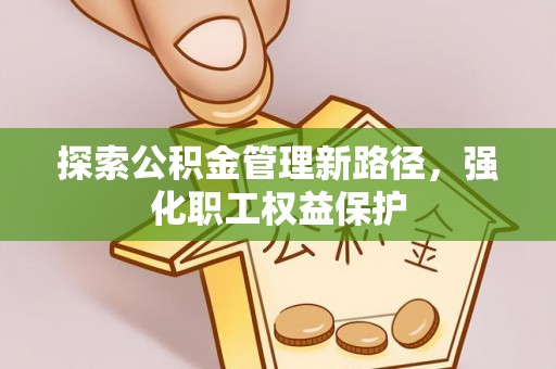 贡井探索公积金管理新路径，强化职工权益保护