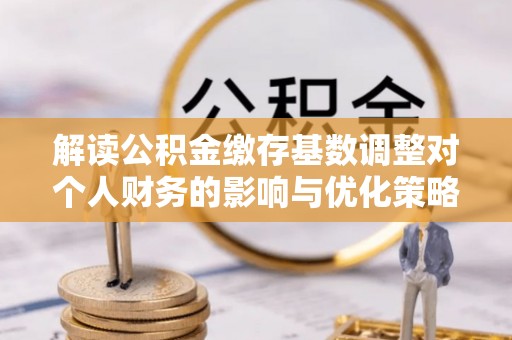 贡井解读公积金缴存基数调整对个人财务的影响与优化策略