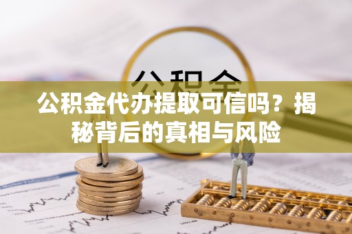 贡井公积金代办提取可信吗？揭秘背后的真相与风险