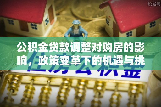贡井公积金贷款调整对购房的影响，政策变革下的机遇与挑战