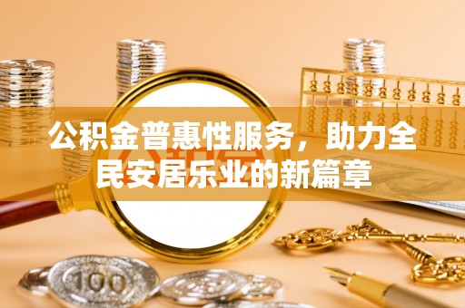 贡井公积金普惠性服务，助力全民安居乐业的新篇章