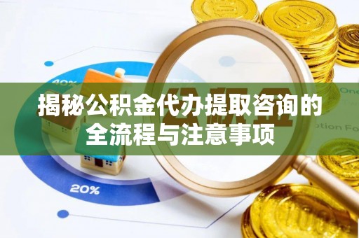 贡井揭秘公积金代办提取咨询的全流程与注意事项