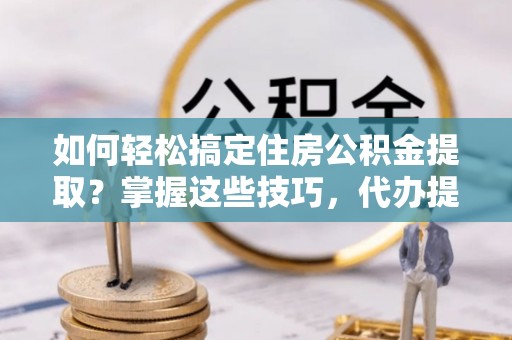 贡井如何轻松搞定住房公积金提取？掌握这些技巧，代办提取住房公积金不再难