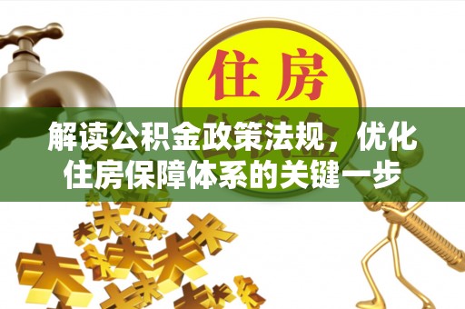贡井解读公积金政策法规，优化住房保障体系的关键一步