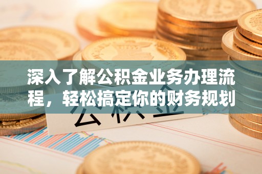 贡井深入了解公积金业务办理流程，轻松搞定你的财务规划