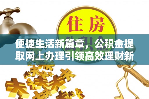 贡井便捷生活新篇章，公积金提取网上办理引领高效理财新趋势
