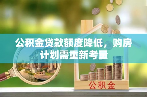 贡井公积金贷款额度降低，购房计划需重新考量