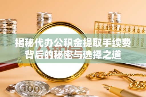 贡井揭秘代办公积金提取手续费背后的秘密与选择之道