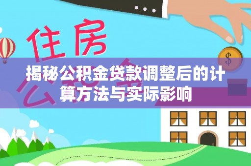 贡井揭秘公积金贷款调整后的计算方法与实际影响