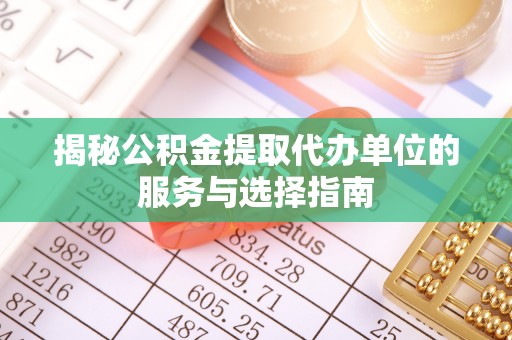 贡井揭秘公积金提取代办单位的服务与选择指南