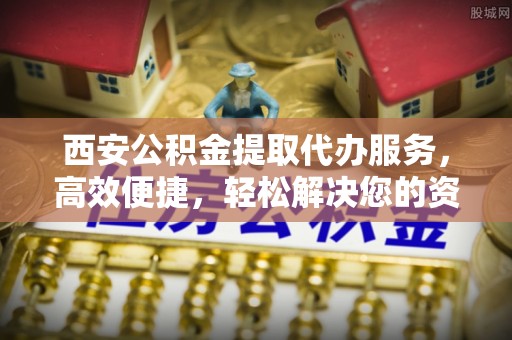 贡井西安公积金提取代办服务，高效便捷，轻松解决您的资金需求