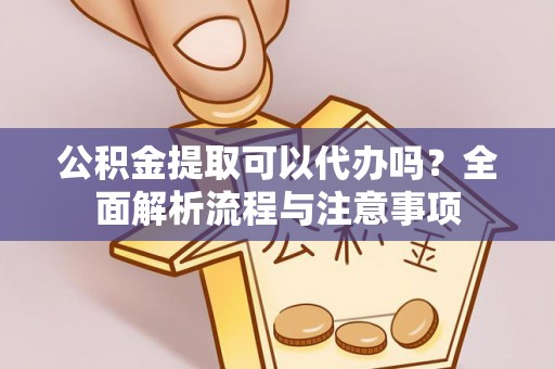 贡井公积金提取可以代办吗？全面解析流程与注意事项