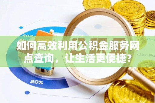 贡井如何高效利用公积金服务网点查询，让生活更便捷？