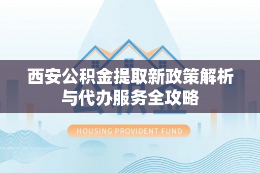 贡井西安公积金提取新政策解析与代办服务全攻略