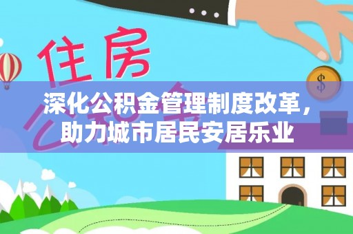 贡井深化公积金管理制度改革，助力城市居民安居乐业