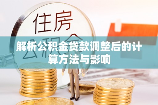 贡井解析公积金贷款调整后的计算方法与影响
