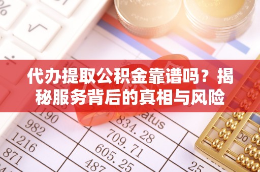 贡井代办提取公积金靠谱吗？揭秘服务背后的真相与风险