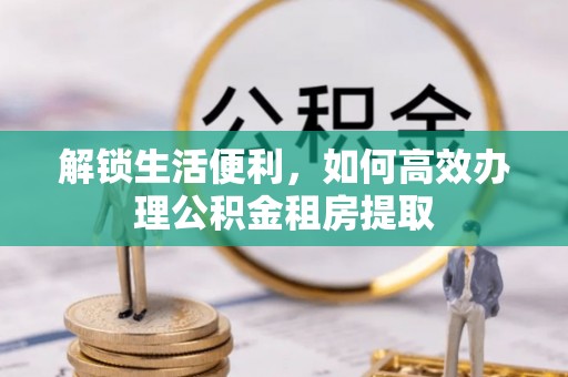 贡井解锁生活便利，如何高效办理公积金租房提取