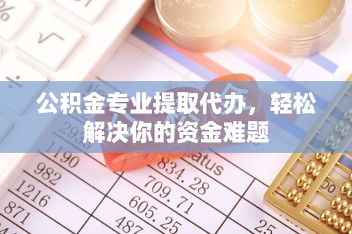 贡井公积金专业提取代办，轻松解决你的资金难题