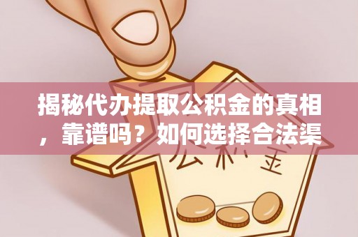 贡井揭秘代办提取公积金的真相，靠谱吗？如何选择合法渠道