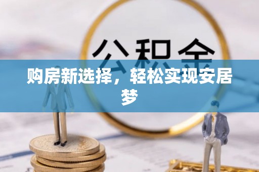 贡井购房新选择，轻松实现安居梦