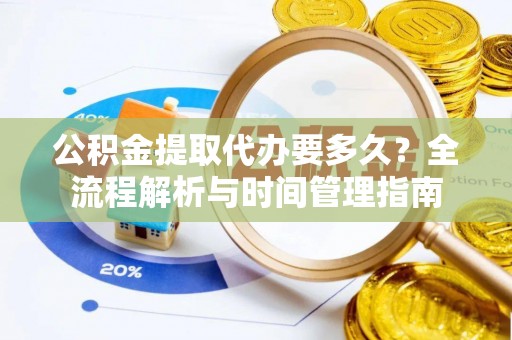 贡井公积金提取代办要多久？全流程解析与时间管理指南