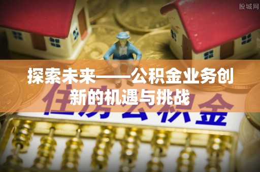 贡井探索未来——公积金业务创新的机遇与挑战