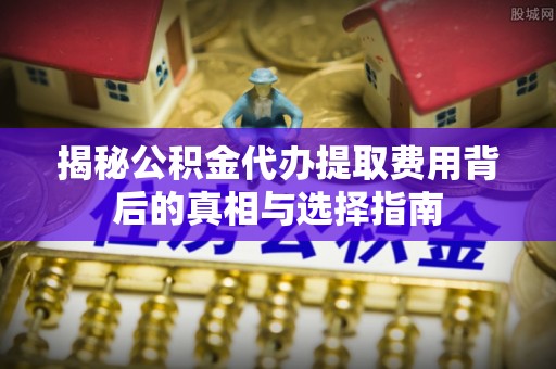 贡井揭秘公积金代办提取费用背后的真相与选择指南