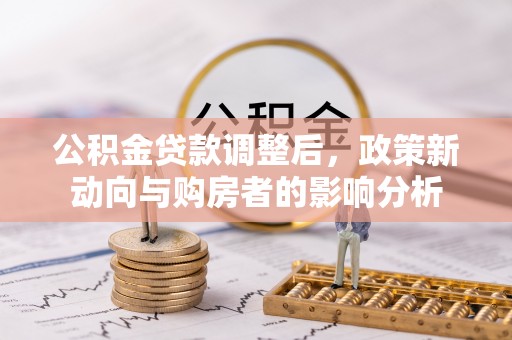 贡井公积金贷款调整后，政策新动向与购房者的影响分析