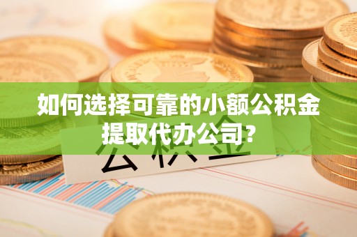 贡井如何选择可靠的小额公积金提取代办公司？