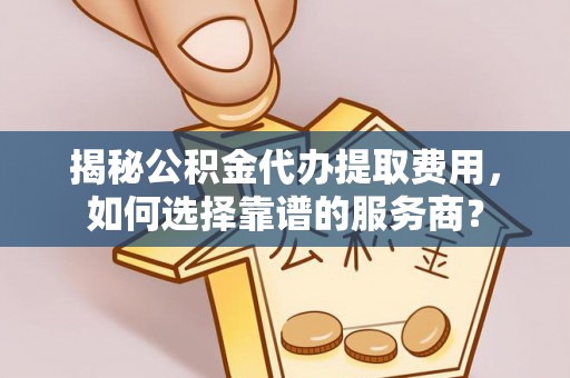 贡井揭秘公积金代办提取费用，如何选择靠谱的服务商？