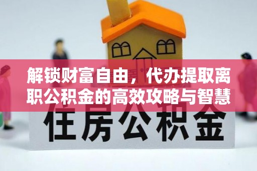 贡井解锁财富自由，代办提取离职公积金的高效攻略与智慧选择
