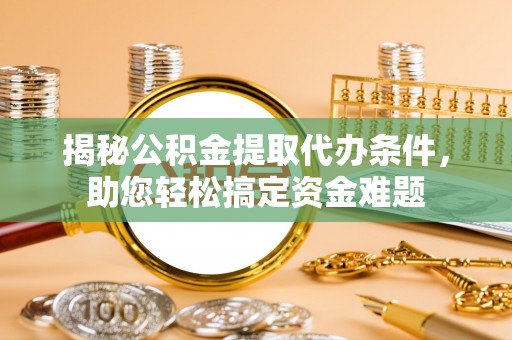 贡井揭秘公积金提取代办条件，助您轻松搞定资金难题
