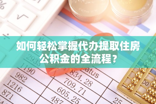 贡井如何轻松掌握代办提取住房公积金的全流程？
