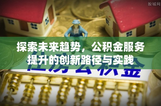 贡井探索未来趋势，公积金服务提升的创新路径与实践
