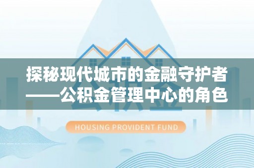 贡井探秘现代城市的金融守护者——公积金管理中心的角色与使命