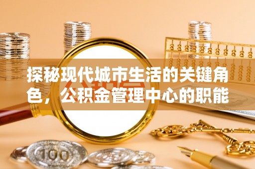 贡井探秘现代城市生活的关键角色，公积金管理中心的职能与影响