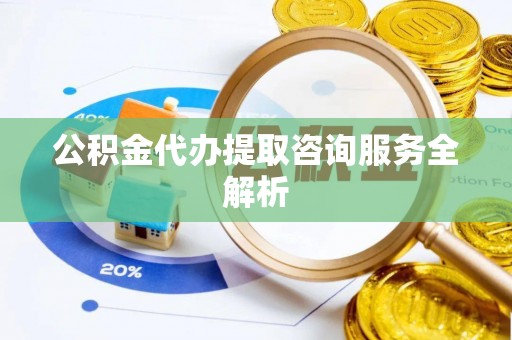贡井公积金代办提取咨询服务全解析