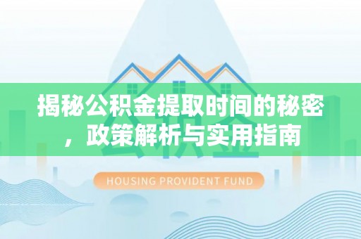 贡井揭秘公积金提取时间的秘密，政策解析与实用指南