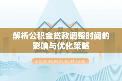 贡井解析公积金贷款调整时间的影响与优化策略