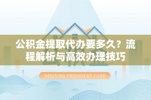 贡井公积金提取代办要多久？流程解析与高效办理技巧