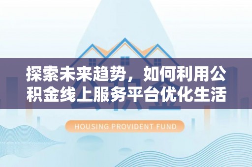 贡井探索未来趋势，如何利用公积金线上服务平台优化生活