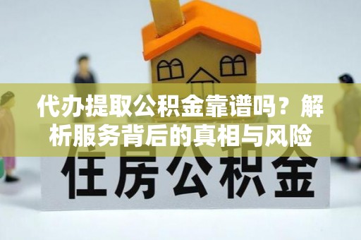 贡井代办提取公积金靠谱吗？解析服务背后的真相与风险