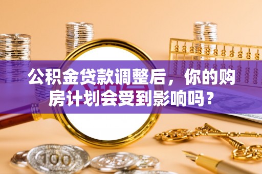 贡井公积金贷款调整后，你的购房计划会受到影响吗？